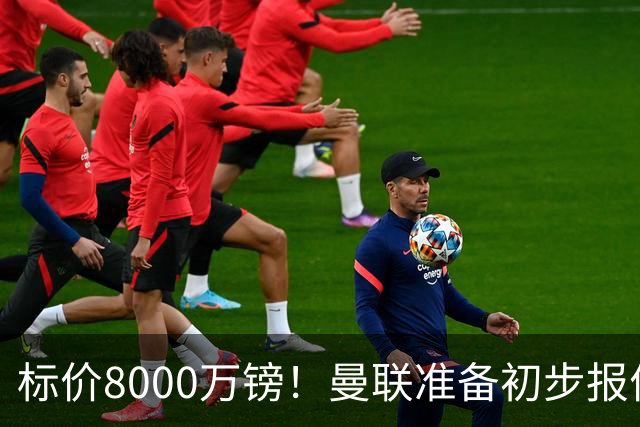 标价8000万镑！曼联准备初步报价M费 西汉姆不会降价出售